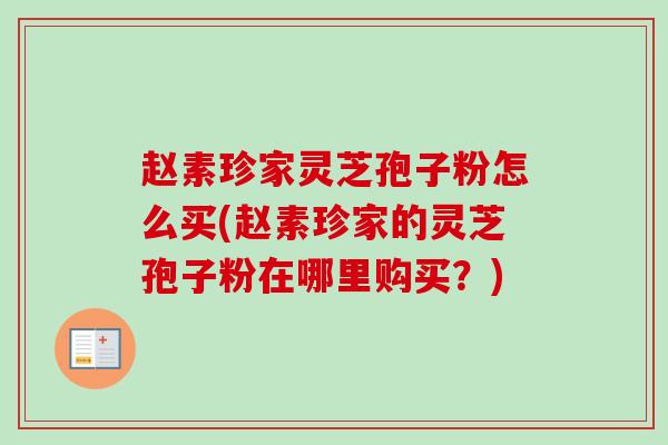赵素珍家灵芝孢子粉怎么买(赵素珍家的灵芝孢子粉在哪里购买？)