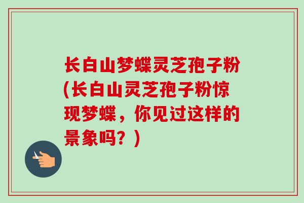 长白山梦蝶灵芝孢子粉(长白山灵芝孢子粉惊现梦蝶，你见过这样的景象吗？)