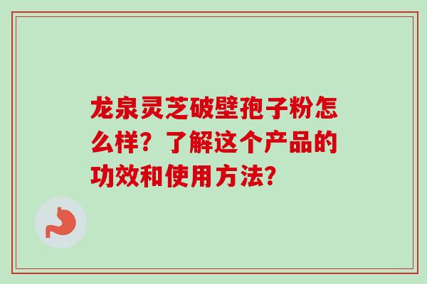 龙泉灵芝破壁孢子粉怎么样？了解这个产品的功效和使用方法？