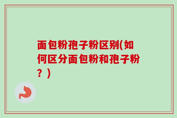 面包粉孢子粉区别(如何区分面包粉和孢子粉？)