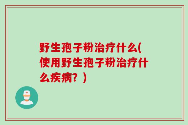 野生孢子粉治疗什么(使用野生孢子粉治疗什么疾病？)
