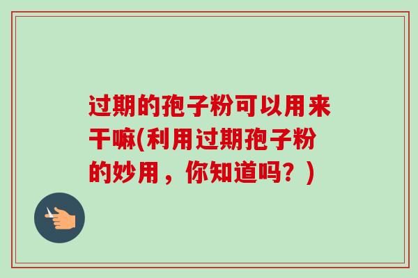 过期的孢子粉可以用来干嘛(利用过期孢子粉的妙用，你知道吗？)