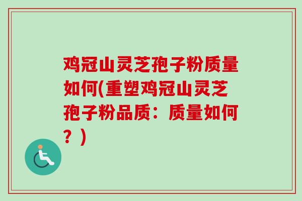 鸡冠山灵芝孢子粉质量如何(重塑鸡冠山灵芝孢子粉品质：质量如何？)