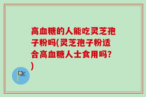 高的人能吃灵芝孢子粉吗(灵芝孢子粉适合高人士食用吗?) 高的人能吃灵芝孢子粉吗(灵芝孢子粉适合高人士食用吗?)