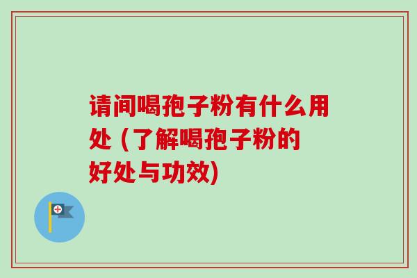 请间喝孢子粉有什么用处 (了解喝孢子粉的好处与功效)