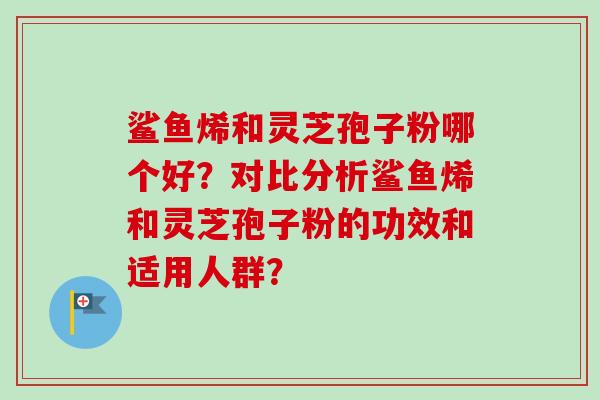鲨鱼烯和灵芝孢子粉哪个好？对比分析鲨鱼烯和灵芝孢子粉的功效和适用人群？