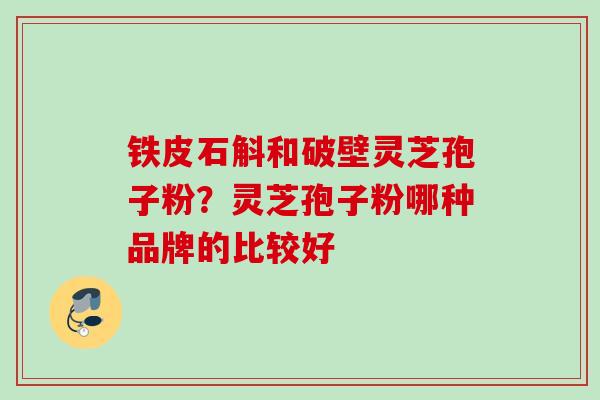 铁皮石斛和破壁灵芝孢子粉？灵芝孢子粉哪种品牌的比较好