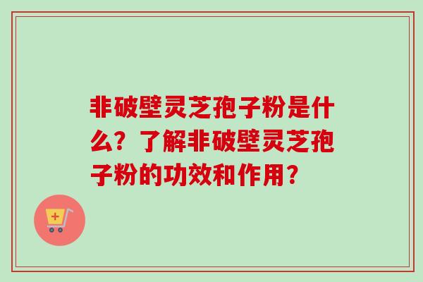 非破壁灵芝孢子粉是什么？了解非破壁灵芝孢子粉的功效和作用？