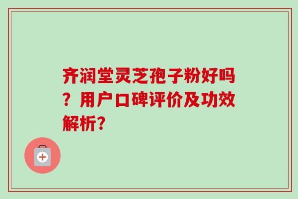 齐润堂灵芝孢子粉好吗？用户口碑评价及功效解析？