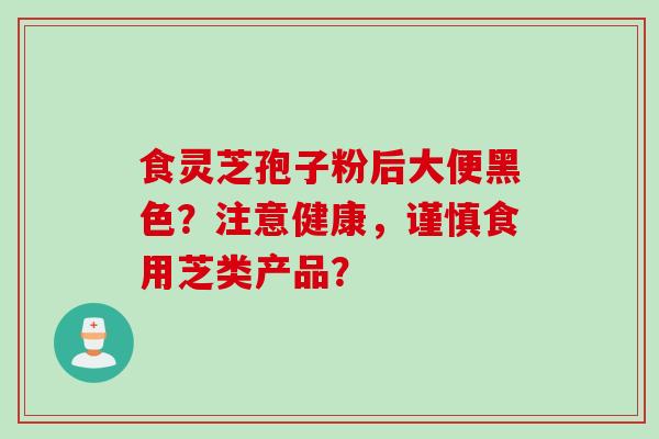 食灵芝孢子粉后大便黑色？注意健康，谨慎食用芝类产品？