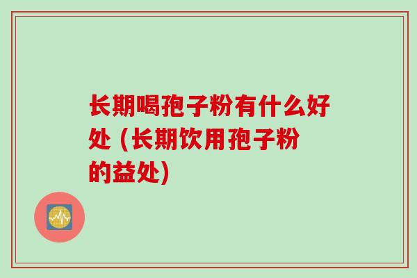 长期喝孢子粉有什么好处 (长期饮用孢子粉的益处)