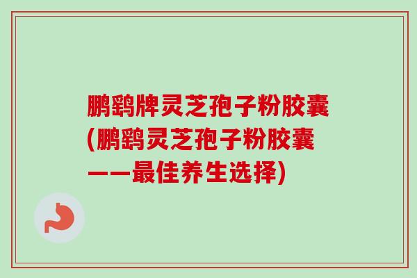 鹏鹞牌灵芝孢子粉胶囊(鹏鹞灵芝孢子粉胶囊——最佳养生选择)