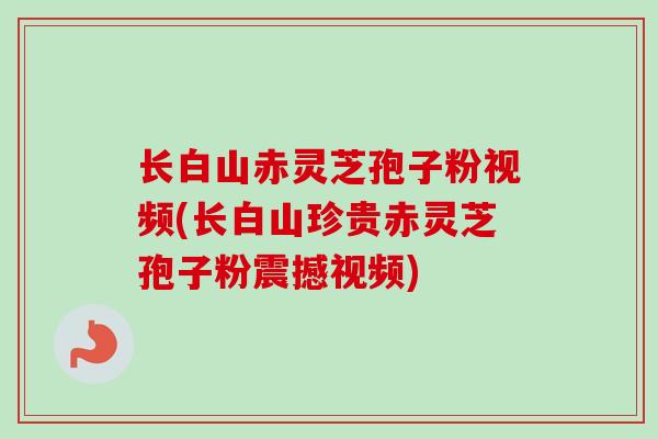 长白山赤灵芝孢子粉视频(长白山珍贵赤灵芝孢子粉震撼视频)