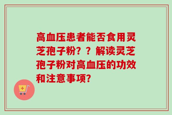 高患者能否食用灵芝孢子粉？？解读灵芝孢子粉对高的功效和注意事项？