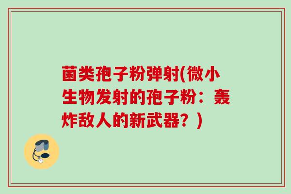 菌类孢子粉弹射(微小生物发射的孢子粉：轰炸敌人的新武器？)