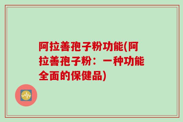 阿拉善孢子粉功能(阿拉善孢子粉：一种功能全面的保健品)