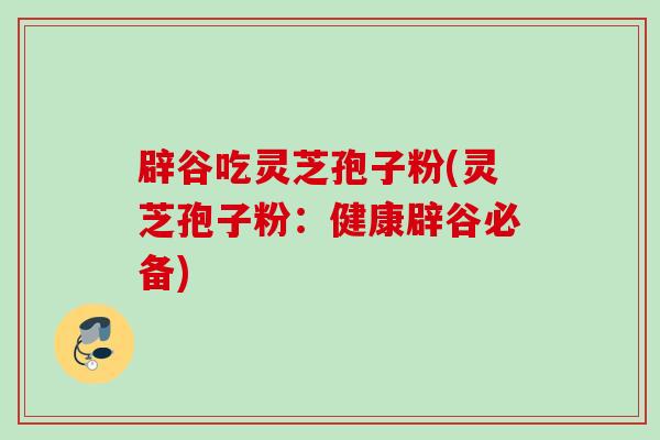 辟谷吃灵芝孢子粉(灵芝孢子粉：健康辟谷必备)