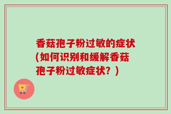 香菇孢子粉的症状(如何识别和缓解香菇孢子粉症状?) 香菇孢子粉的症状(如何识别和缓解香菇孢子粉症状?)