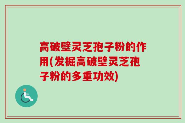 高破壁灵芝孢子粉的作用(发掘高破壁灵芝孢子粉的多重功效)