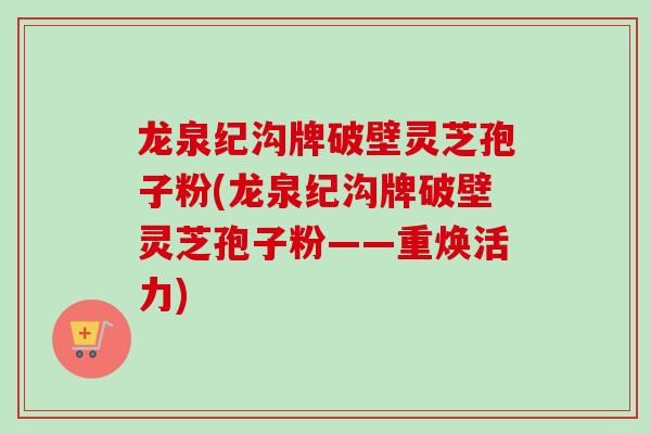龙泉纪沟牌破壁灵芝孢子粉(龙泉纪沟牌破壁灵芝孢子粉——重焕活力)
