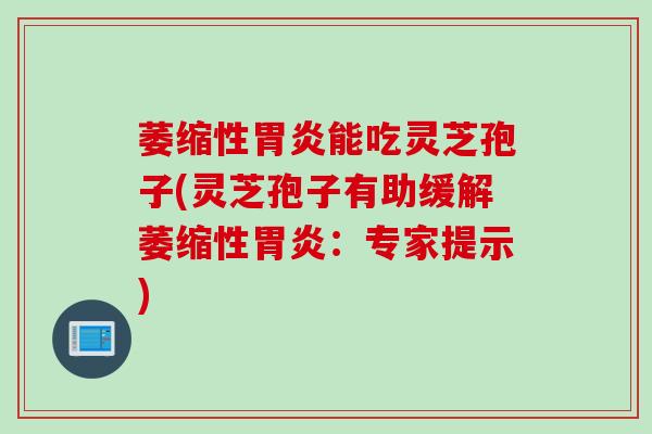 萎缩性胃炎能吃灵芝孢子(灵芝孢子有助缓解萎缩性胃炎：专家提示)