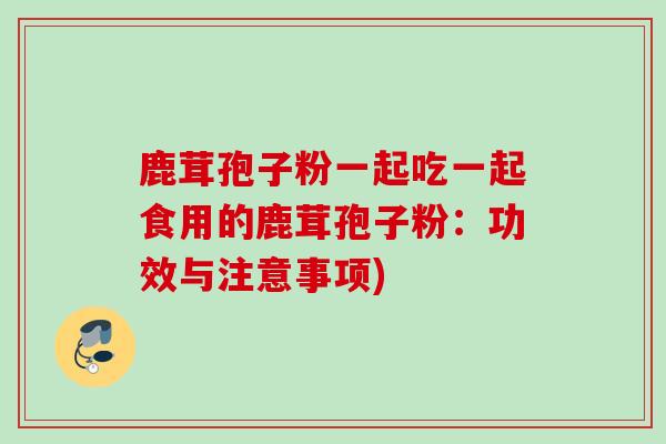 鹿茸孢子粉一起吃一起食用的鹿茸孢子粉：功效与注意事项)