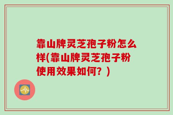 靠山牌灵芝孢子粉怎么样(靠山牌灵芝孢子粉使用效果如何？)