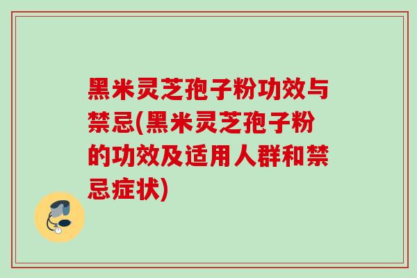 黑米灵芝孢子粉功效与禁忌(黑米灵芝孢子粉的功效及适用人群和禁忌症状)