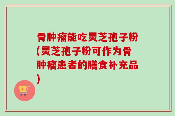 骨肿瘤能吃灵芝孢子粉(灵芝孢子粉可作为骨肿瘤患者的膳食补充品)