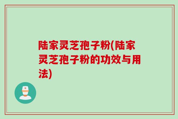 陆家灵芝孢子粉(陆家灵芝孢子粉的功效与用法)