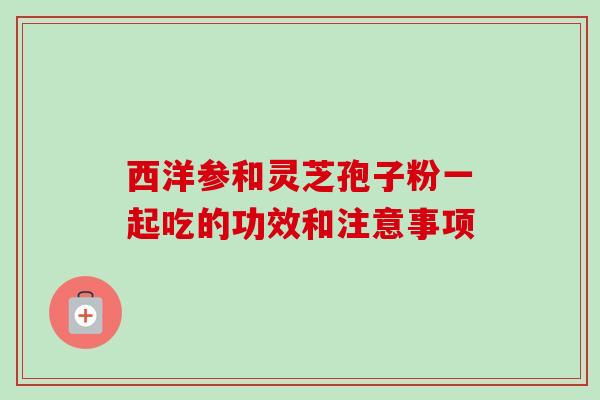 西洋参和灵芝孢子粉一起吃的功效和注意事项