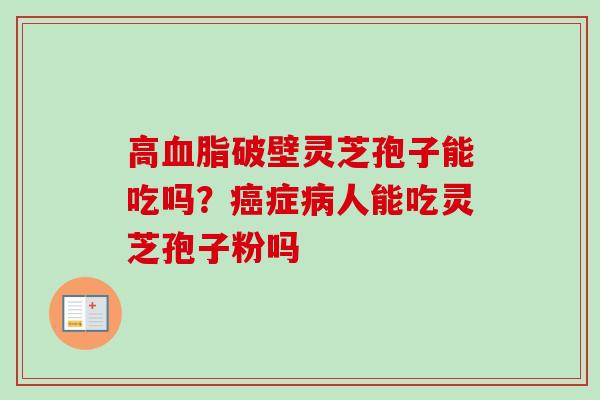 高血脂破壁灵芝孢子能吃吗？癌症病人能吃灵芝孢子粉吗