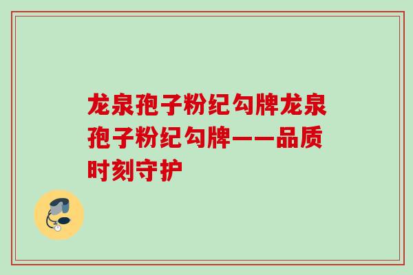 龙泉孢子粉纪勾牌龙泉孢子粉纪勾牌——品质时刻守护 龙泉孢子粉纪勾牌龙泉孢子粉纪勾牌——品质时刻守护