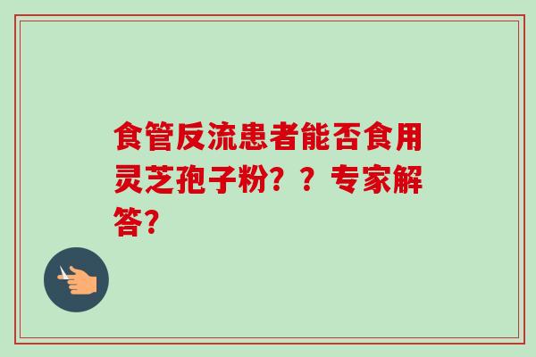 食管反流患者能否食用灵芝孢子粉？？专家解答？