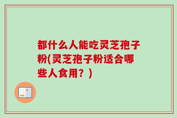 都什么人能吃灵芝孢子粉(灵芝孢子粉适合哪些人食用？)