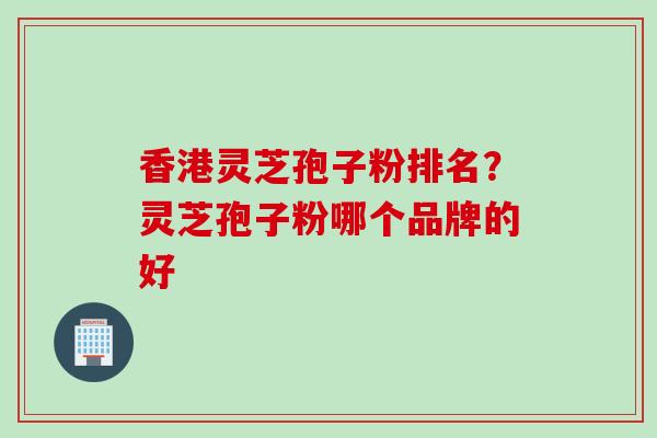 香港灵芝孢子粉排名？灵芝孢子粉哪个品牌的好