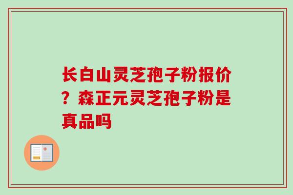 长白山灵芝孢子粉报价？森正元灵芝孢子粉是真品吗