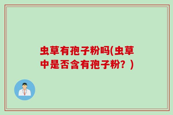 虫草有孢子粉吗(虫草中是否含有孢子粉？)