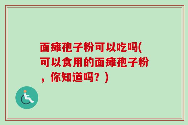 面瘫孢子粉可以吃吗(可以食用的面瘫孢子粉，你知道吗？)