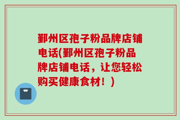 鄞州区孢子粉品牌店铺电话(鄞州区孢子粉品牌店铺电话，让您轻松购买健康食材！)