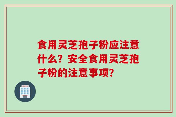 食用灵芝孢子粉应注意什么？安全食用灵芝孢子粉的注意事项？