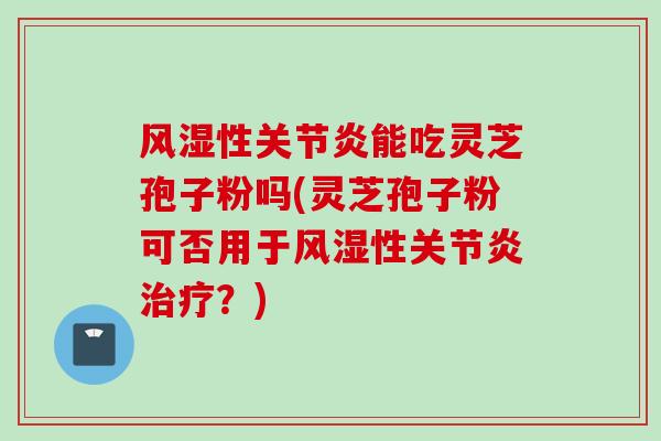 风湿性关节炎能吃灵芝孢子粉吗(灵芝孢子粉可否用于风湿性关节炎治疗？)