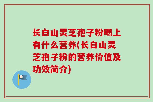 长白山灵芝孢子粉喝上有什么营养(长白山灵芝孢子粉的营养价值及功效简介)
