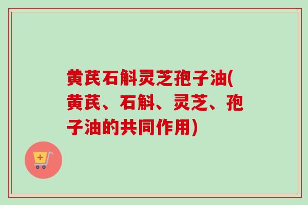 黄芪石斛灵芝孢子油(黄芪、石斛、灵芝、孢子油的共同作用)