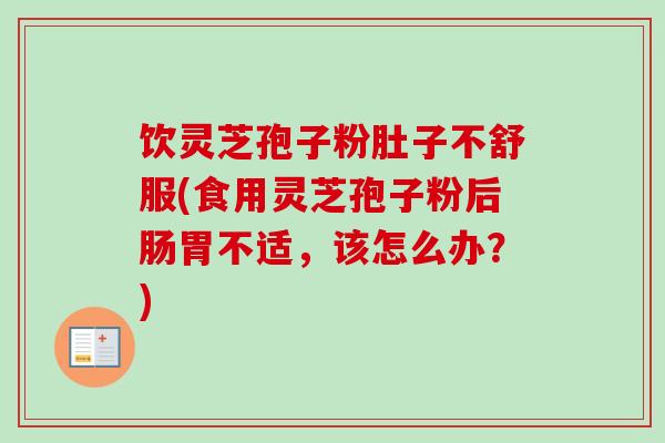 饮灵芝孢子粉肚子不舒服(食用灵芝孢子粉后肠胃不适,该怎么办?) 饮灵芝孢子粉肚子不舒服(食用灵芝孢子粉后肠胃不适,该怎么办?)
