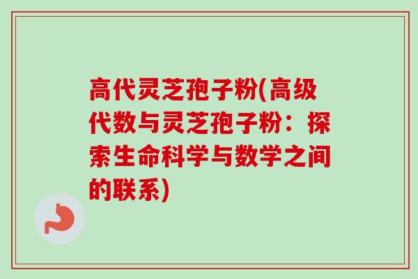 高代灵芝孢子粉(高级代数与灵芝孢子粉：探索生命科学与数学之间的联系)