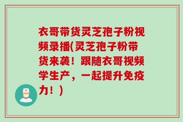衣哥带货灵芝孢子粉视频录播(灵芝孢子粉带货来袭！跟随衣哥视频学生产，一起提升免疫力！)