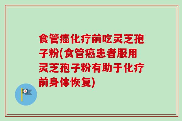 食管前吃灵芝孢子粉(食管患者服用灵芝孢子粉有助于前身体恢复)
