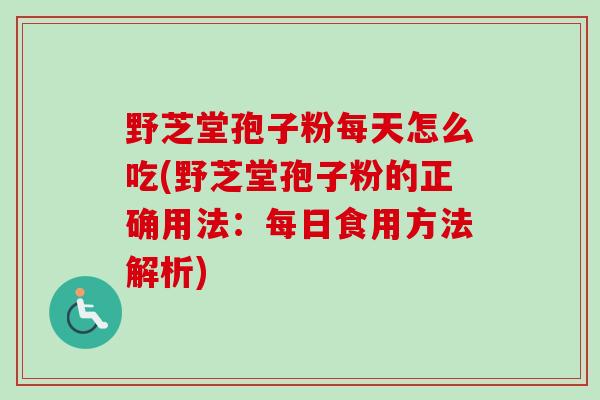 野芝堂孢子粉每天怎么吃(野芝堂孢子粉的正确用法：每日食用方法解析)
