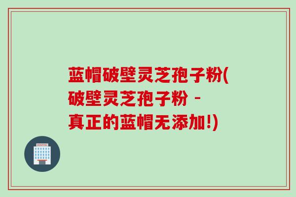 蓝帽破壁灵芝孢子粉(破壁灵芝孢子粉 - 真正的蓝帽无添加!)